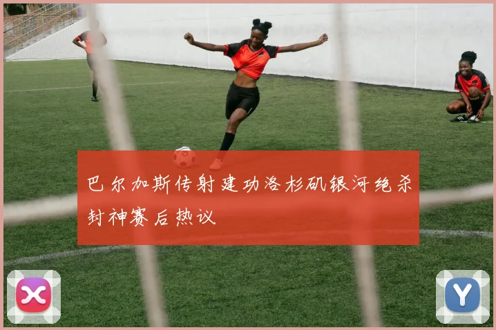 巴尔加斯传射建功洛杉矶银河绝杀封神赛后热议