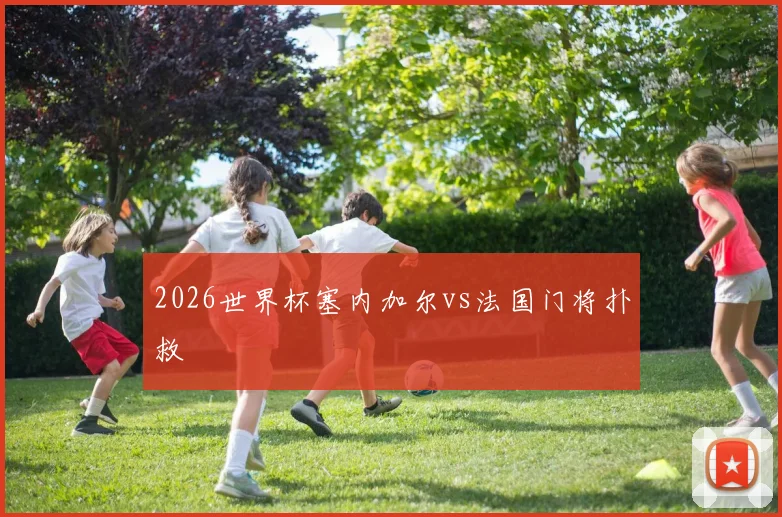 2026世界杯塞内加尔vs法国门将扑救