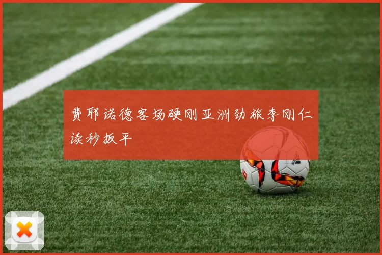 费耶诺德客场硬刚亚洲劲旅李刚仁读秒扳平
