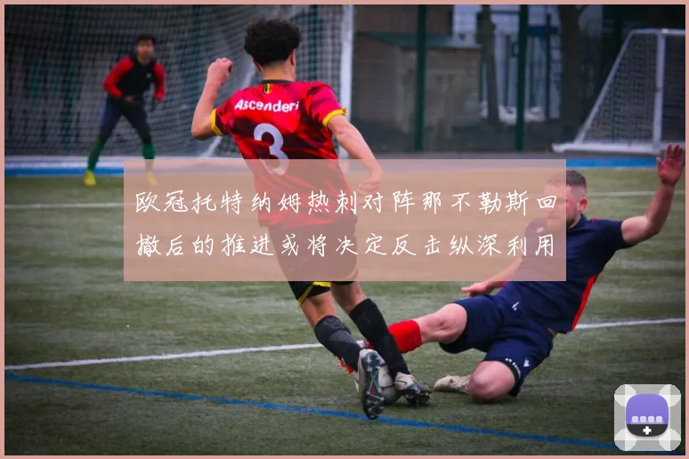 欧冠托特纳姆热刺对阵那不勒斯回撤后的推进或将决定反击纵深利用