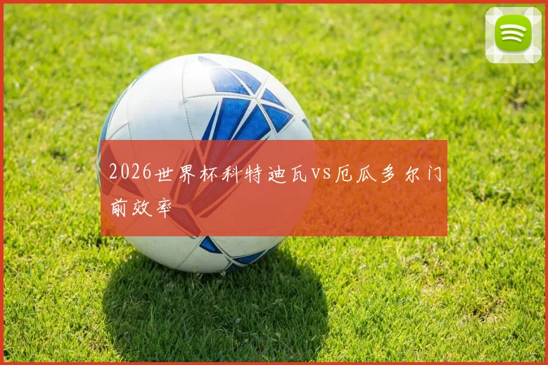 2026世界杯科特迪瓦vs厄瓜多尔门前效率