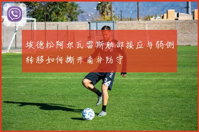 埃德松阿尔瓦雷斯肋部接应与弱侧转移如何撕开南非防守