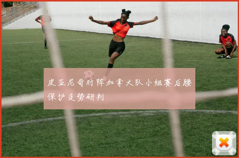 皮亚尼奇对阵加拿大队小组赛后腰保护走势研判