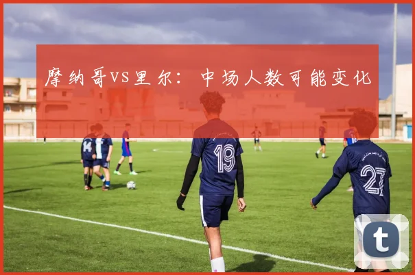 摩纳哥vs里尔：中场人数可能变化
