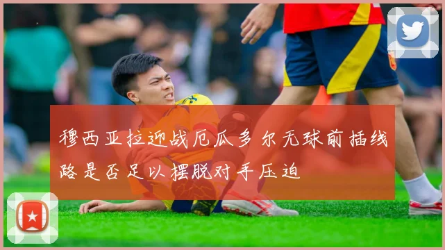 穆西亚拉迎战厄瓜多尔无球前插线路是否足以摆脱对手压迫