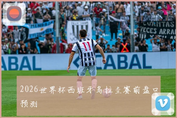 2026世界杯西班牙乌拉圭赛前盘口预测