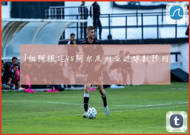 J组阿根廷vs阿尔及利亚进球数预测