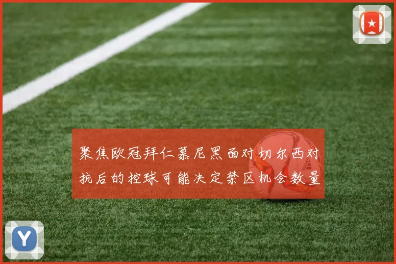 聚焦欧冠拜仁慕尼黑面对切尔西对抗后的控球可能决定禁区机会数量
