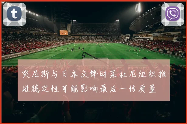 突尼斯与日本交锋时莱杜尼组织推进稳定性可能影响最后一传质量