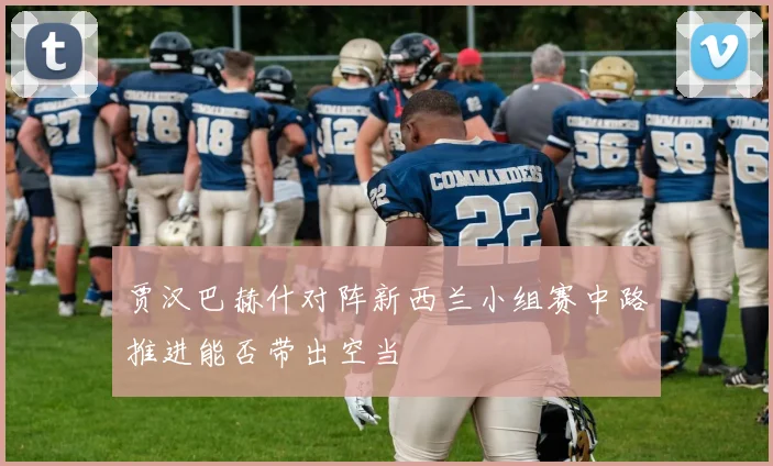 贾汉巴赫什对阵新西兰小组赛中路推进能否带出空当