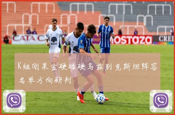 K组刚果金硬碰硬乌兹别克斯坦阵容名单方向研判