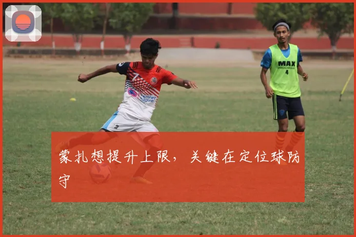 蒙扎想提升上限，关键在定位球防守