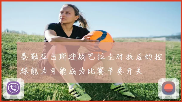 泰勒亚当斯迎战巴拉圭对抗后的控球能力可能成为比赛节奏开关