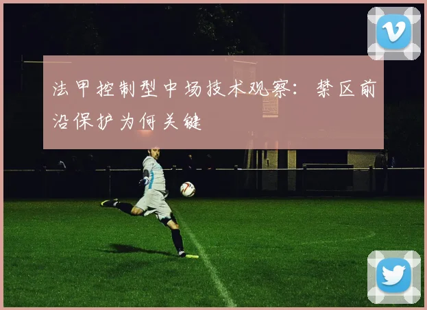 法甲控制型中场技术观察：禁区前沿保护为何关键