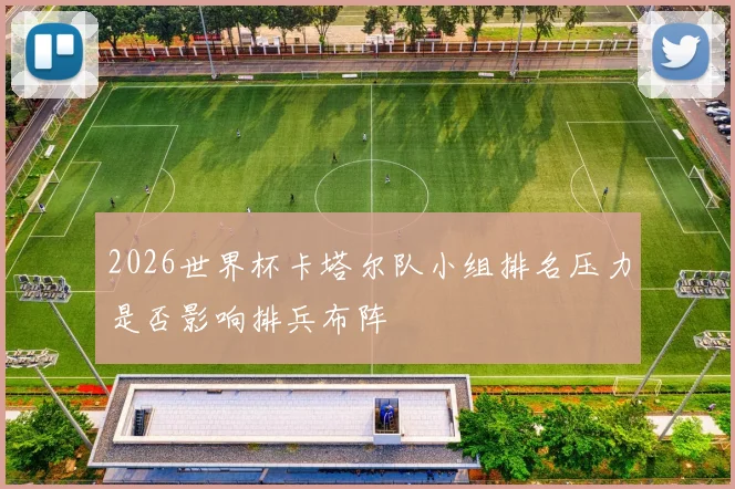 2026世界杯卡塔尔队小组排名压力是否影响排兵布阵