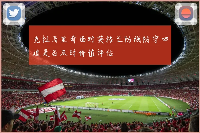 克拉马里奇面对英格兰防线防守回追是否及时价值评估