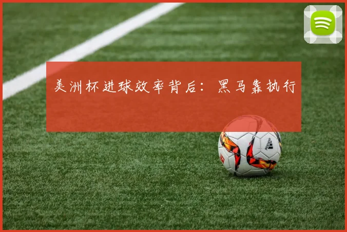 美洲杯进球效率背后：黑马靠执行