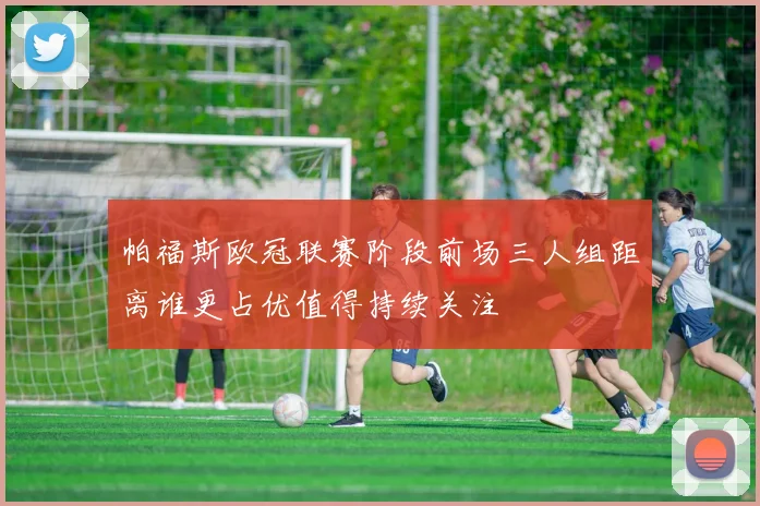 帕福斯欧冠联赛阶段前场三人组距离谁更占优值得持续关注