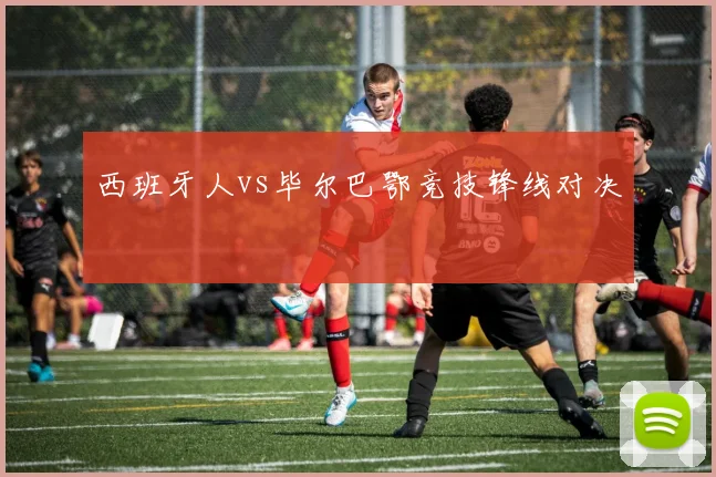西班牙人vs毕尔巴鄂竞技锋线对决
