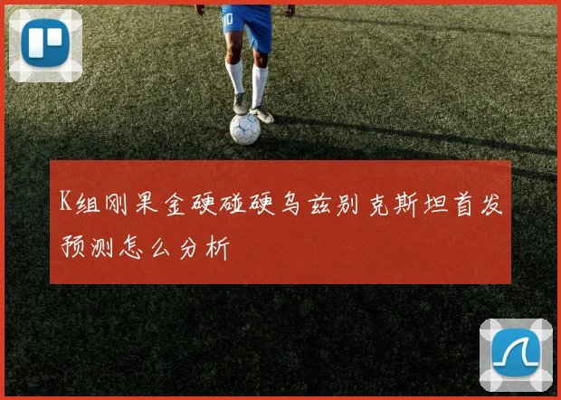 K组刚果金硬碰硬乌兹别克斯坦首发预测怎么分析