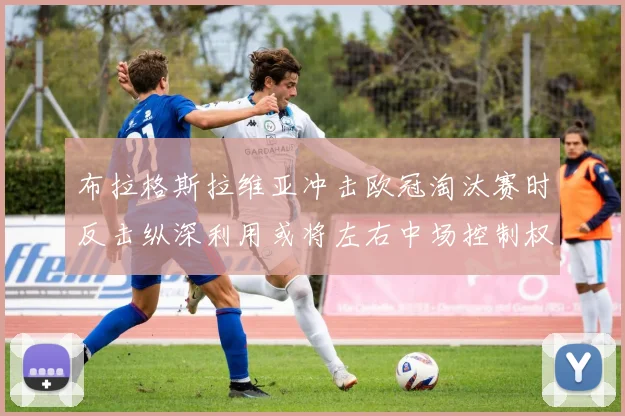 布拉格斯拉维亚冲击欧冠淘汰赛时反击纵深利用或将左右中场控制权