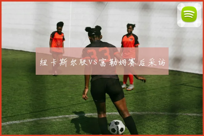 纽卡斯尔联vs富勒姆赛后采访