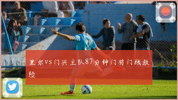 里尔vs门兴主队87分钟门将门线救险