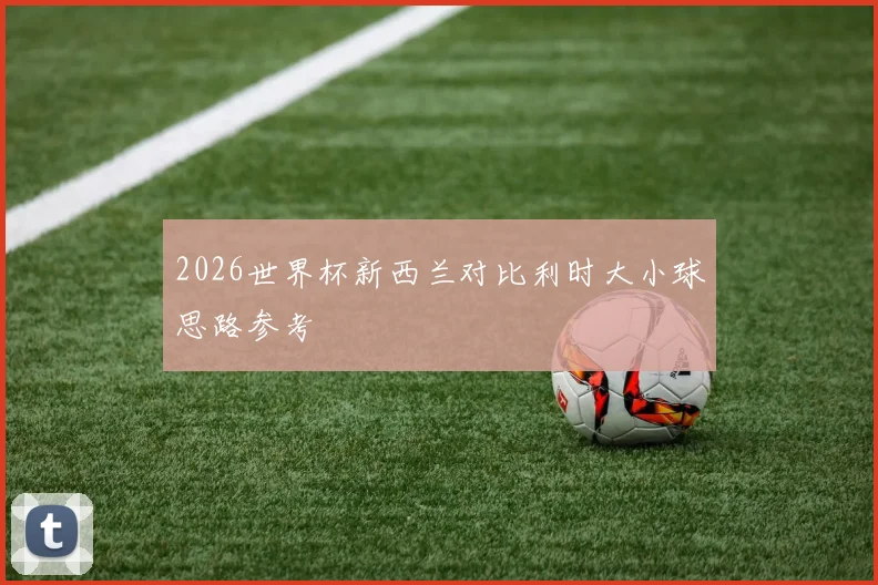 2026世界杯新西兰对比利时大小球思路参考