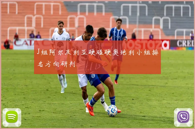 J组阿尔及利亚硬碰硬奥地利小组排名方向研判