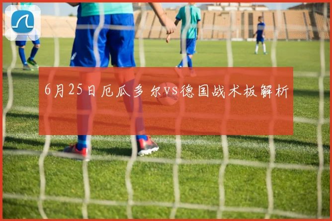 6月25日厄瓜多尔vs德国战术板解析