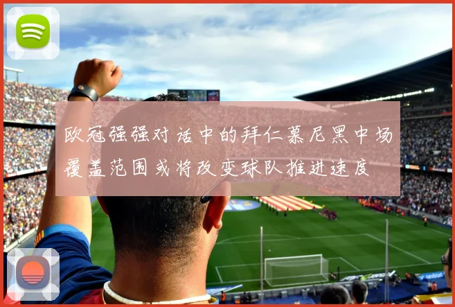 欧冠强强对话中的拜仁慕尼黑中场覆盖范围或将改变球队推进速度