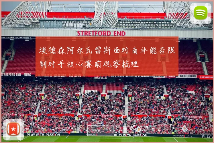 埃德森阿尔瓦雷斯面对南非能否限制对手核心赛前观察梳理