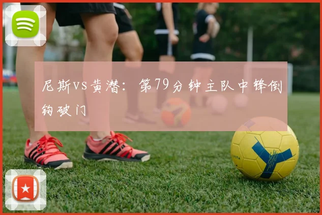 尼斯vs黄潜：第79分钟主队中锋倒钩破门