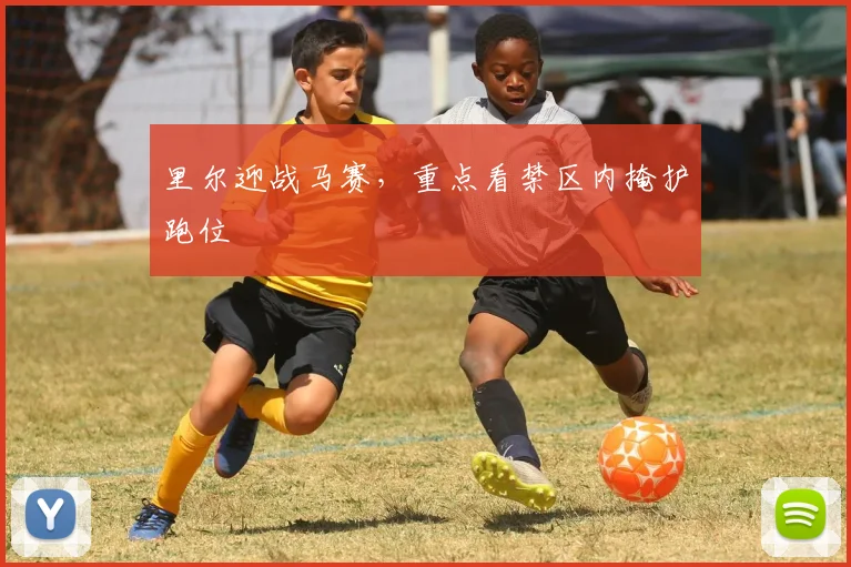 里尔迎战马赛，重点看禁区内掩护跑位