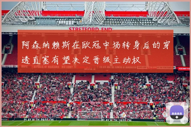 阿森纳赖斯在欧冠中场转身后的穿透直塞有望决定晋级主动权