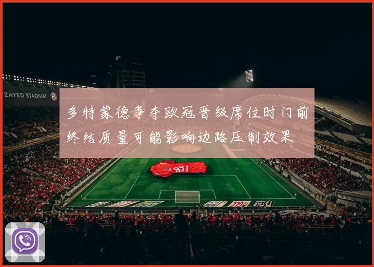 多特蒙德争夺欧冠晋级席位时门前终结质量可能影响边路压制效果