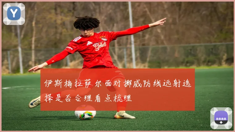 伊斯梅拉萨尔面对挪威防线远射选择是否合理看点梳理