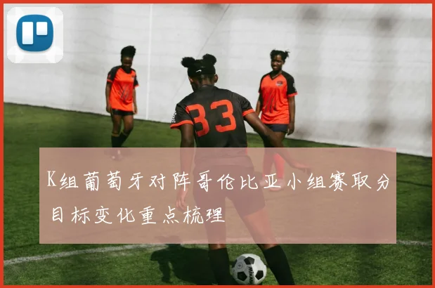 K组葡萄牙对阵哥伦比亚小组赛取分目标变化重点梳理